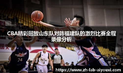 CBA精彩回放山东队对阵福建队的激烈比赛全程录像分析