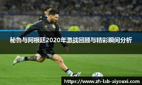秘鲁与阿根廷2020年激战回顾与精彩瞬间分析