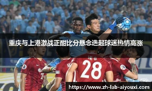 重庆与上港激战正酣比分悬念迭起球迷热情高涨
