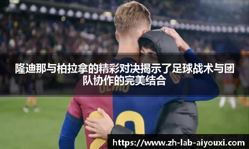 隆迪那与柏拉拿的精彩对决揭示了足球战术与团队协作的完美结合