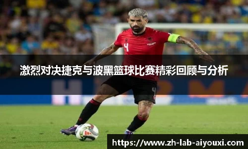 激烈对决捷克与波黑篮球比赛精彩回顾与分析