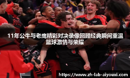11年公牛与老鹰精彩对决录像回顾经典瞬间重温篮球激情与荣耀