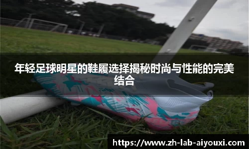 年轻足球明星的鞋履选择揭秘时尚与性能的完美结合